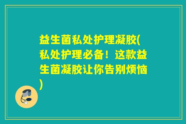 益生菌私处护理凝胶(私处护理必备！这款益生菌凝胶让你告别烦恼)