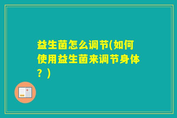 益生菌怎么调节(如何使用益生菌来调节身体？)