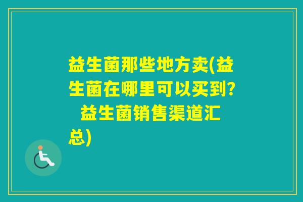 益生菌那些地方卖(益生菌在哪里可以买到？  益生菌销售渠道汇总)