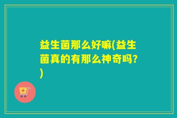 益生菌那么好嘛(益生菌真的有那么神奇吗？)