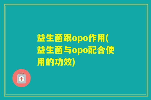 益生菌跟opo作用(益生菌与opo配合使用的功效)