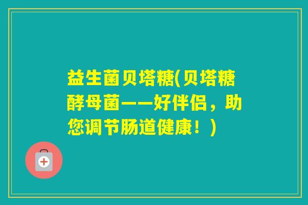 益生菌贝塔糖(贝塔糖酵母菌——好伴侣，助您调节肠道健康！)