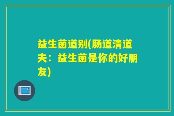 益生菌道别(肠道清道夫：益生菌是你的好朋友)