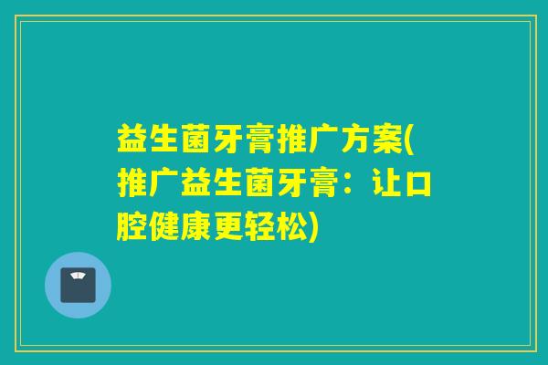 益生菌牙膏推广方案(推广益生菌牙膏：让口腔健康更轻松)
