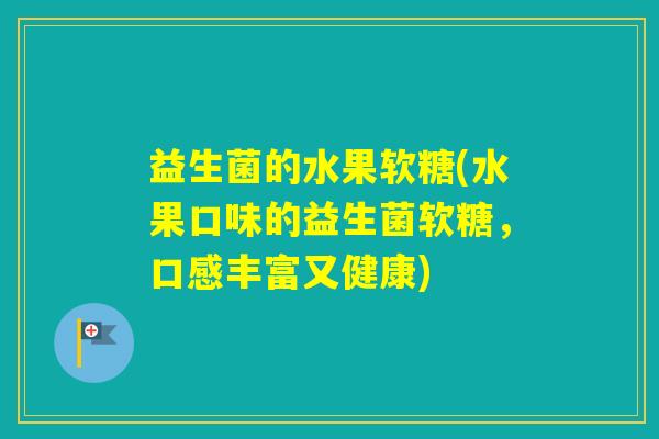 益生菌的水果软糖(水果口味的益生菌软糖，口感丰富又健康)