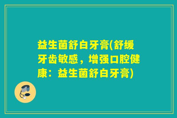 益生菌舒白牙膏(舒缓牙齿敏感，增强口腔健康：益生菌舒白牙膏)