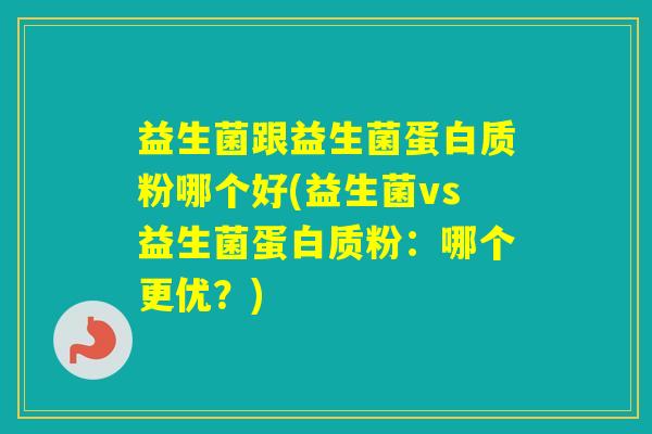 益生菌跟益生菌蛋白质粉哪个好(益生菌vs益生菌蛋白质粉：哪个更优？)