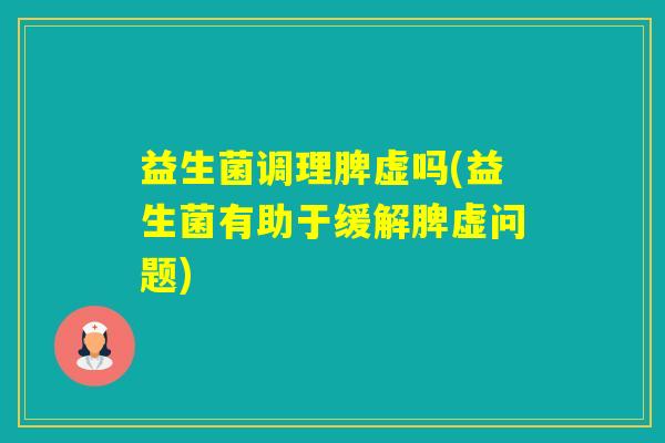 益生菌调理脾虚吗(益生菌有助于缓解脾虚问题)