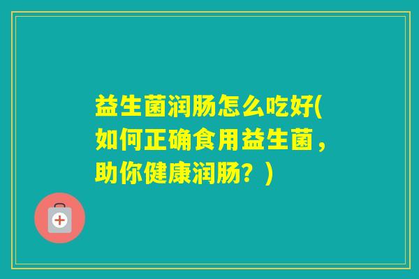 益生菌润肠怎么吃好(如何正确食用益生菌，助你健康润肠？)