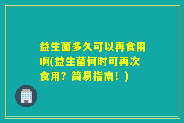 益生菌多久可以再食用啊(益生菌何时可再次食用？简易指南！)