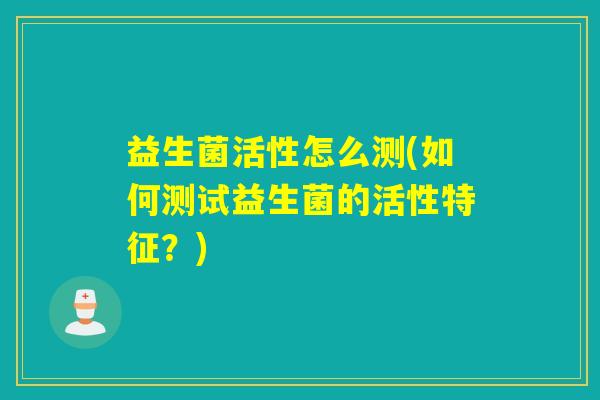 益生菌活性怎么测(如何测试益生菌的活性特征？)
