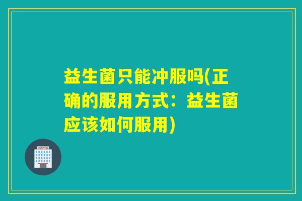 益生菌只能冲服吗(正确的服用方式：益生菌应该如何服用)