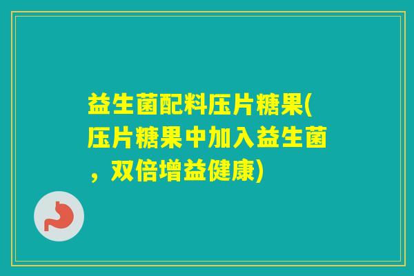 益生菌配料压片糖果(压片糖果中加入益生菌，双倍增益健康)