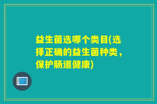 益生菌选哪个类目(选择正确的益生菌种类，保护肠道健康)
