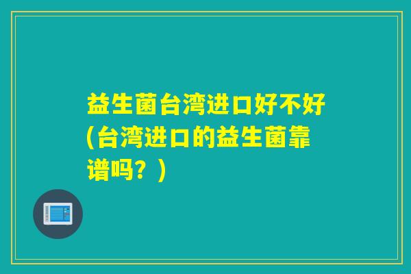 益生菌台湾进口好不好(台湾进口的益生菌靠谱吗？)