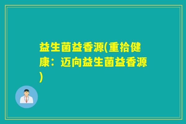 益生菌益香源(重拾健康：迈向益生菌益香源)