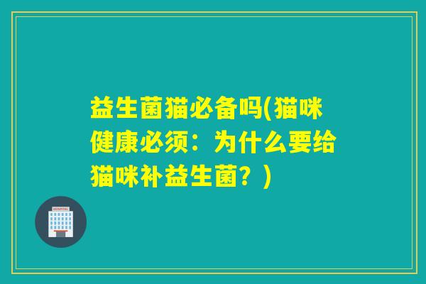 益生菌猫必备吗(猫咪健康必须：为什么要给猫咪补益生菌？)