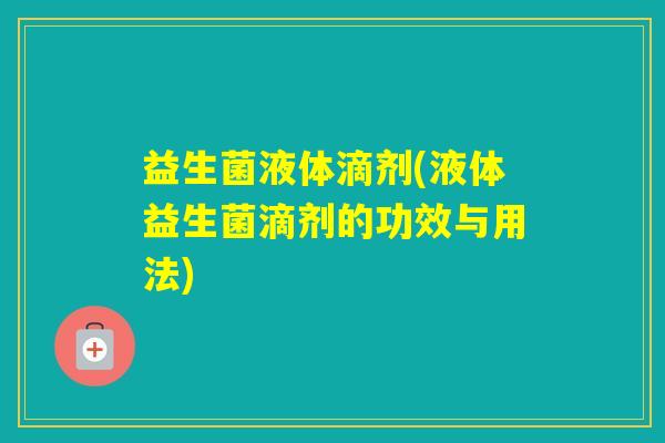 益生菌液体滴剂(液体益生菌滴剂的功效与用法) 益生菌液体滴剂(液体益生菌滴剂的功效与用法)
