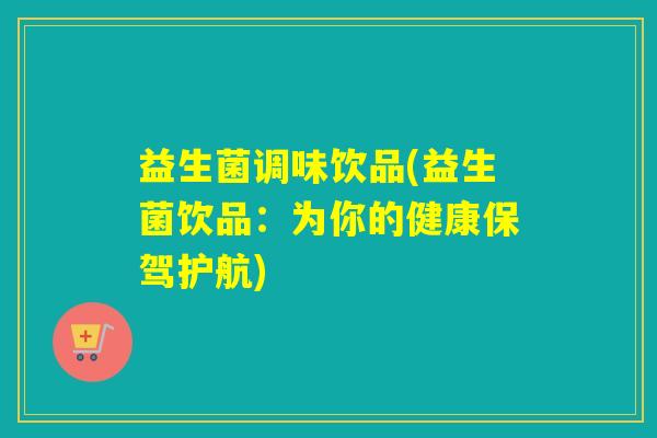 益生菌调味饮品(益生菌饮品：为你的健康保驾护航)
