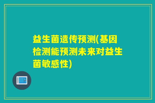 益生菌遗传预测(基因检测能预测未来对益生菌敏感性) 益生菌遗传预测(基因检测能预测未来对益生菌敏感性)
