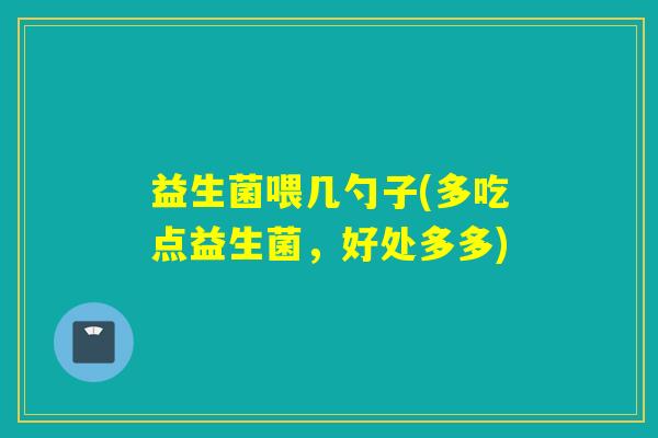 益生菌喂几勺子(多吃点益生菌，好处多多)
