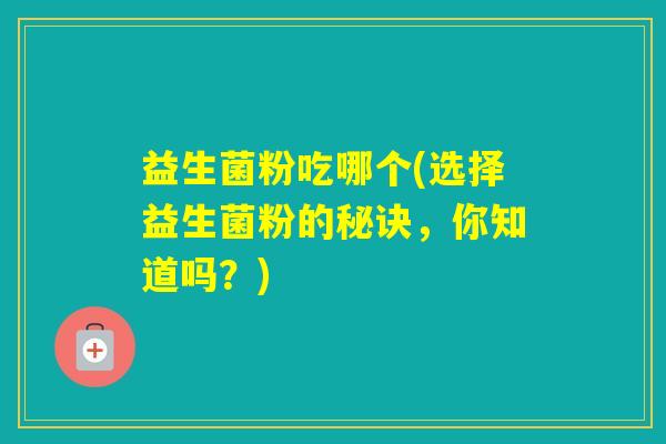 益生菌粉吃哪个(选择益生菌粉的秘诀，你知道吗？)