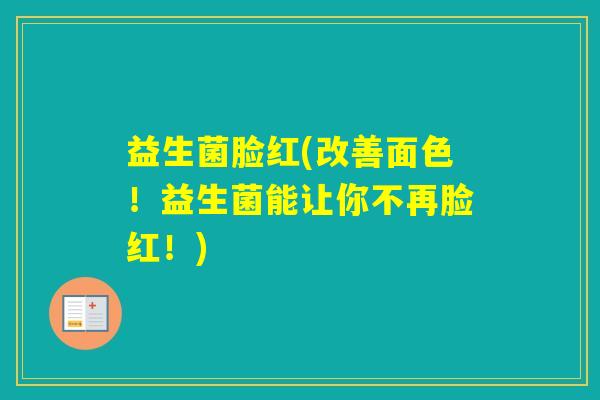 益生菌脸红(改善面色！益生菌能让你不再脸红！)