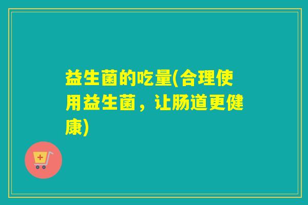 益生菌的吃量(合理使用益生菌,让肠道更健康) 益生菌的吃量(合理使用益生菌,让肠道更健康)