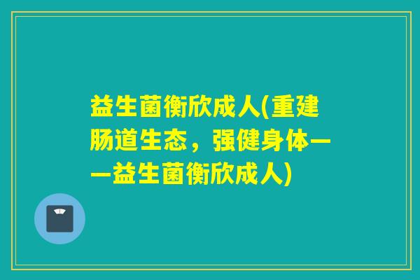 益生菌衡欣成人(重建肠道生态，强健身体——益生菌衡欣成人)