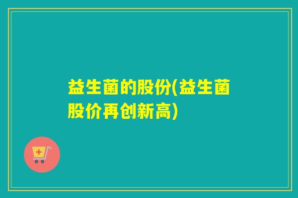 益生菌的股份(益生菌股价再创新高)