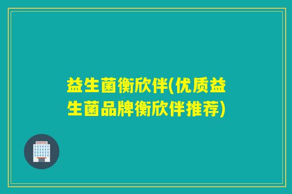 益生菌衡欣伴(优质益生菌品牌衡欣伴推荐)