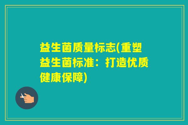 益生菌质量标志(重塑益生菌标准:打造优质健康保障) 益生菌质量标志(重塑益生菌标准:打造优质健康保障)