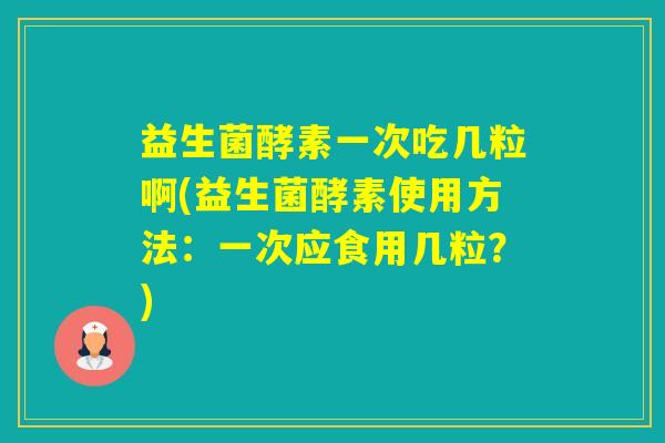 益生菌酵素一次吃几粒啊(益生菌酵素使用方法：一次应食用几粒？)