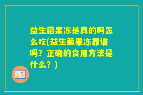 益生菌果冻是真的吗怎么吃(益生菌果冻靠谱吗？正确的食用方法是什么？)