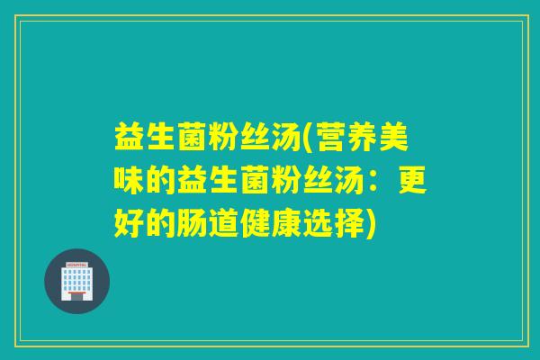 益生菌粉丝汤(营养美味的益生菌粉丝汤：更好的肠道健康选择)