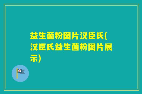 益生菌粉图片汉臣氏(汉臣氏益生菌粉图片展示)