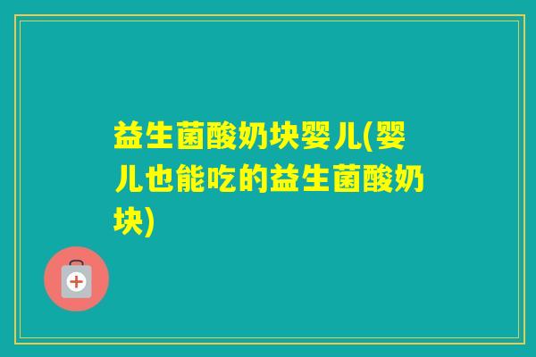 益生菌酸奶块婴儿(婴儿也能吃的益生菌酸奶块)