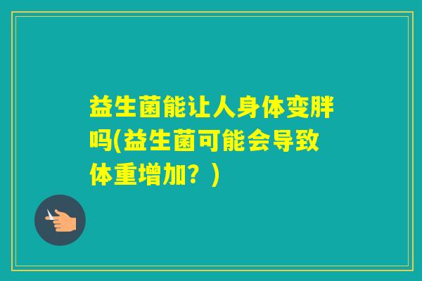益生菌能让人身体变胖吗(益生菌可能会导致体重增加？)
