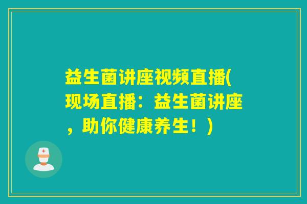 益生菌讲座视频直播(现场直播：益生菌讲座，助你健康养生！)