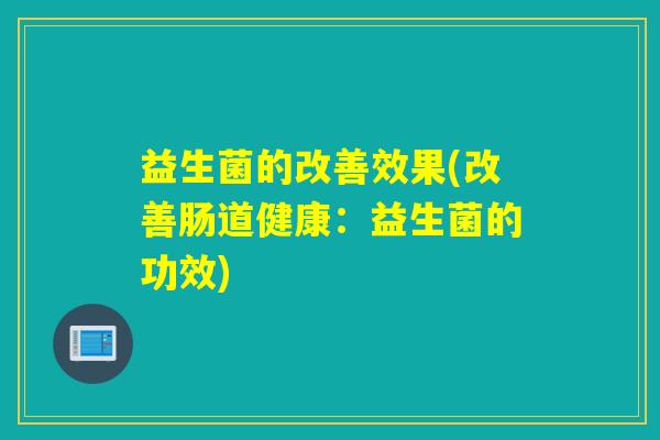 益生菌的改善效果(改善肠道健康：益生菌的功效)