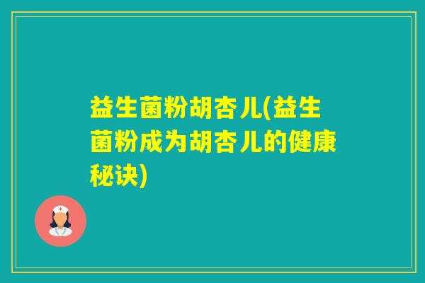 益生菌粉胡杏儿(益生菌粉成为胡杏儿的健康秘诀)