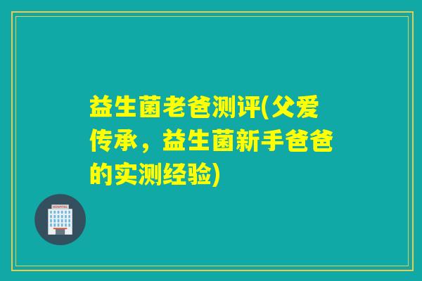 益生菌老爸测评(父爱传承，益生菌新手爸爸的实测经验)