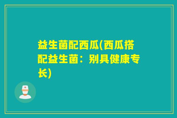 益生菌配西瓜(西瓜搭配益生菌：别具健康专长)