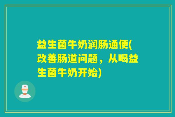 益生菌牛奶润肠通便(改善肠道问题，从喝益生菌牛奶开始)