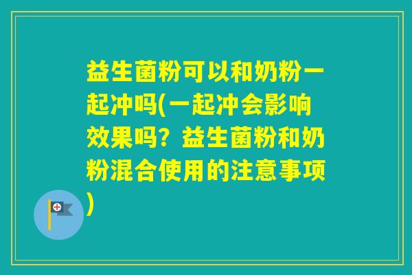 益生菌粉可以和奶粉一起冲吗(一起冲会影响效果吗？益生菌粉和奶粉混合使用的注意事项)