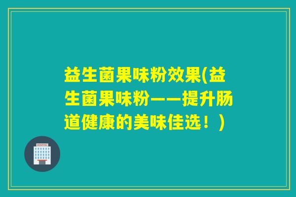 益生菌果味粉效果(益生菌果味粉——提升肠道健康的美味佳选！)
