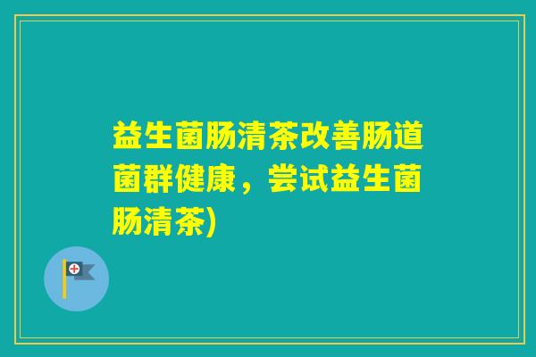 益生菌肠清茶改善肠道菌群健康，尝试益生菌肠清茶)