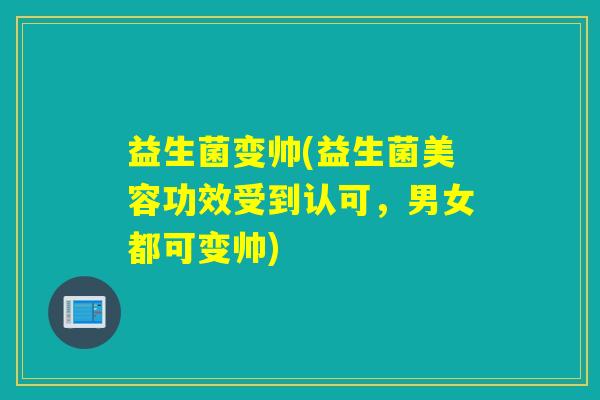 益生菌变帅(益生菌美容功效受到认可，男女都可变帅)