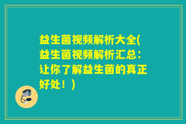 益生菌视频解析大全(益生菌视频解析汇总：让你了解益生菌的真正好处！)