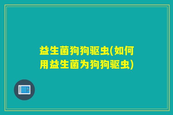 益生菌狗狗驱虫(如何用益生菌为狗狗驱虫)